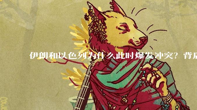 伊朗和以色列为什么此时爆发冲突？背后有哪些深层原因？